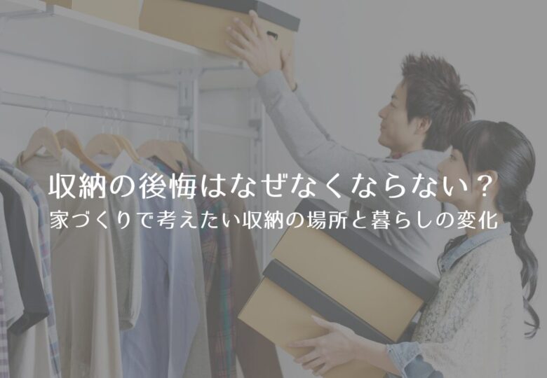 収納の後悔はなぜなくならない？家づくりで考えたい収納の場所と暮らしの変化